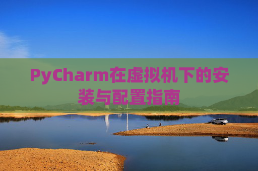 PyCharm在虚拟机下的安装与配置指南